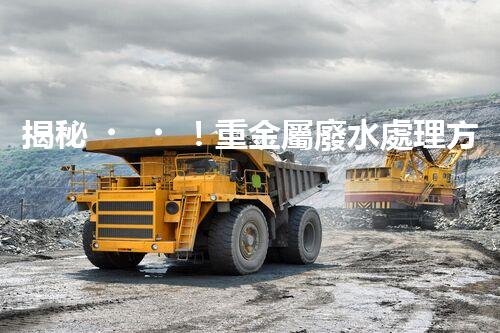 揭秘！重金屬廢水處理方案的創(chuàng)新與突破？